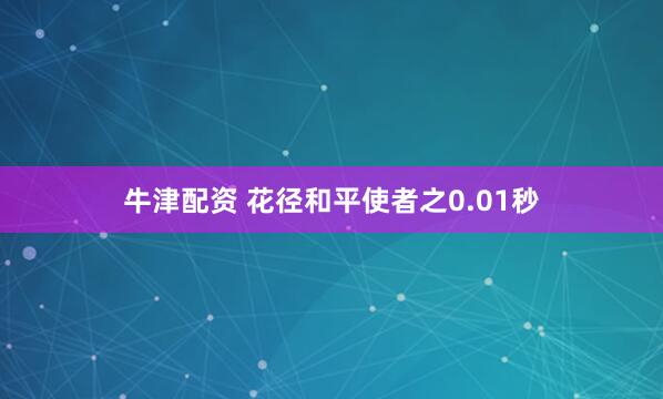 牛津配资 花径和平使者之0.01秒