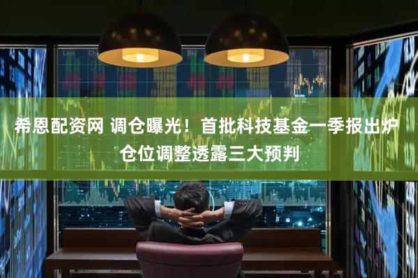 希恩配资网 调仓曝光！首批科技基金一季报出炉 仓位调整透露三大预判