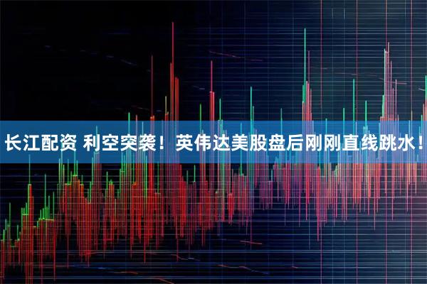 长江配资 利空突袭！英伟达美股盘后刚刚直线跳水！