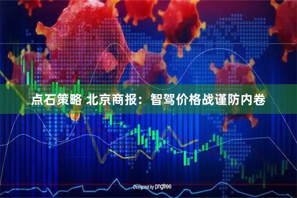 点石策略 北京商报：智驾价格战谨防内卷