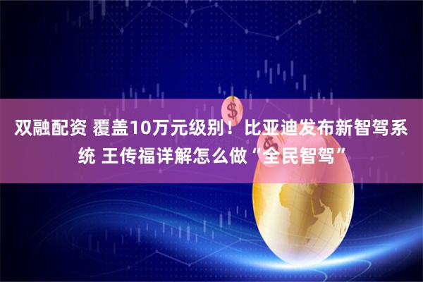 双融配资 覆盖10万元级别！比亚迪发布新智驾系统 王传福详解怎么做“全民智驾”