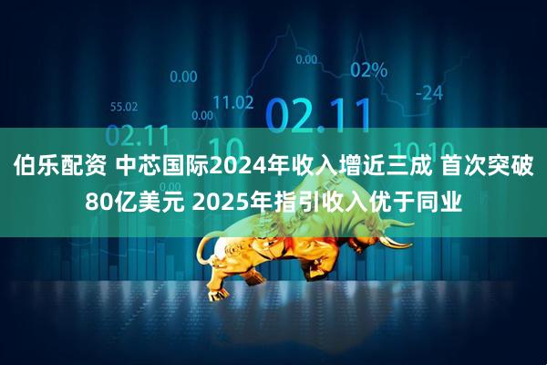 伯乐配资 中芯国际2024年收入增近三成 首次突破80亿美元 2025年指引收入优于同业