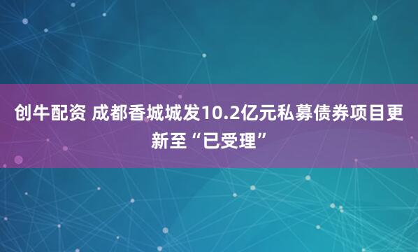 创牛配资 成都香城城发10.2亿元私募债券项目更新至“已受理”