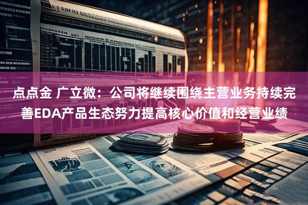 点点金 广立微：公司将继续围绕主营业务持续完善EDA产品生态努力提高核心价值和经营业绩