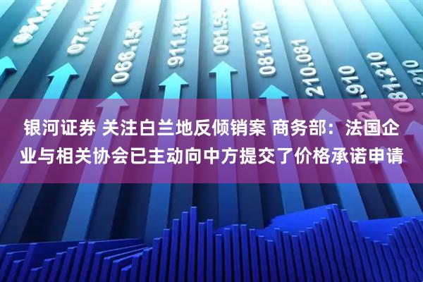 银河证券 关注白兰地反倾销案 商务部：法国企业与相关协会已主动向中方提交了价格承诺申请