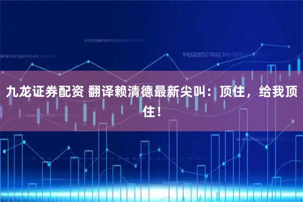 九龙证券配资 翻译赖清德最新尖叫：顶住，给我顶住！