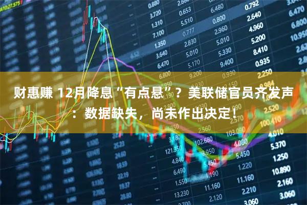 财惠赚 12月降息“有点悬”？美联储官员齐发声：数据缺失，尚未作出决定！