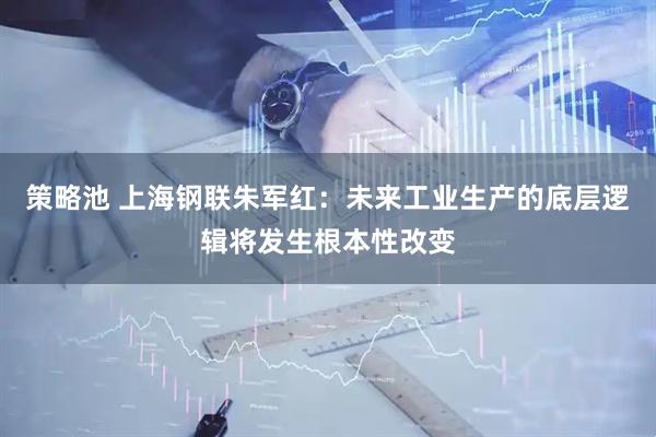 策略池 上海钢联朱军红：未来工业生产的底层逻辑将发生根本性改变