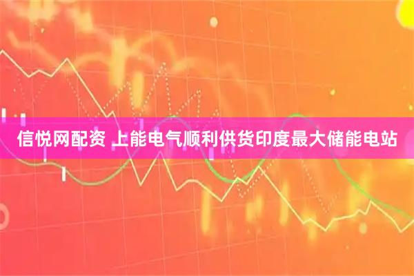信悦网配资 上能电气顺利供货印度最大储能电站