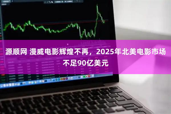 源顺网 漫威电影辉煌不再，2025年北美电影市场不足90亿美元
