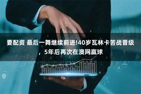 要配资 最后一舞继续前进!40岁瓦林卡苦战晋级，5年后再次在澳网赢球