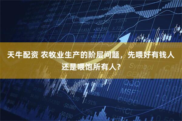 天牛配资 农牧业生产的阶层问题，先喂好有钱人还是喂饱所有人？