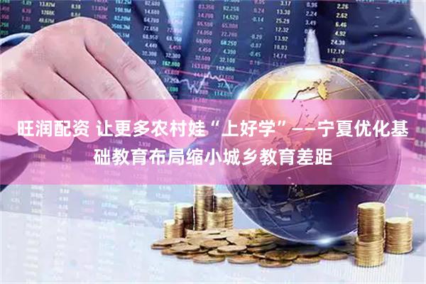 旺润配资 让更多农村娃“上好学”——宁夏优化基础教育布局缩小城乡教育差距
