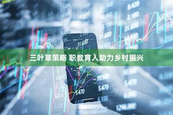 三叶草策略 职教育人助力乡村振兴