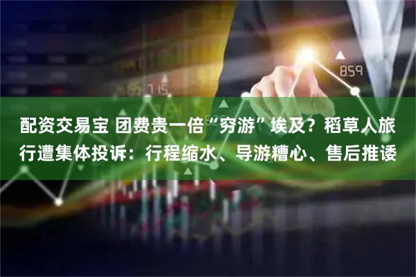 配资交易宝 团费贵一倍“穷游”埃及？稻草人旅行遭集体投诉：行程缩水、导游糟心、售后推诿