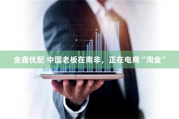 金鑫优配 中国老板在南非，正在电商“淘金”