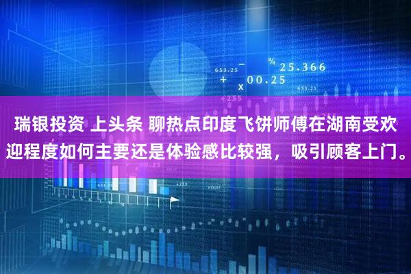 瑞银投资 上头条 聊热点印度飞饼师傅在湖南受欢迎程度如何主要还是体验感比较强，吸引顾客上门。