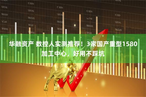 华融资产 数控人实测推荐！3家国产重型1580加工中心，好用不踩坑