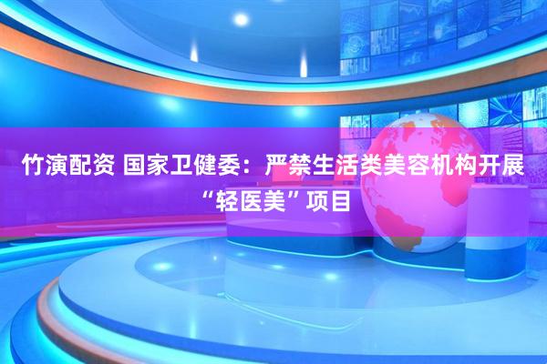 竹演配资 国家卫健委：严禁生活类美容机构开展“轻医美”项目