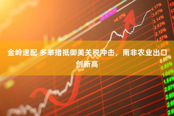 金岭速配 多举措抵御美关税冲击，南非农业出口创新高