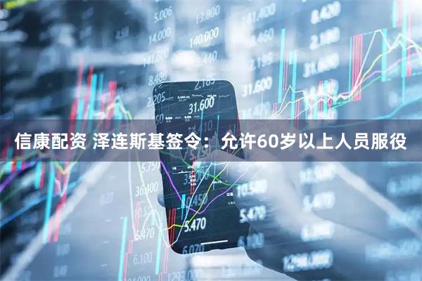 信康配资 泽连斯基签令：允许60岁以上人员服役