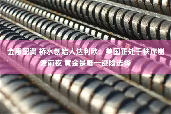 金惠配资 桥水创始人达利欧：美国正处于秩序崩溃前夜 黄金是唯一避险选择