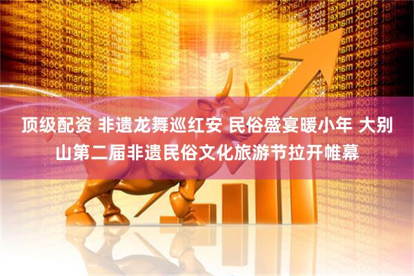 顶级配资 非遗龙舞巡红安 民俗盛宴暖小年 大别山第二届非遗民俗文化旅游节拉开帷幕