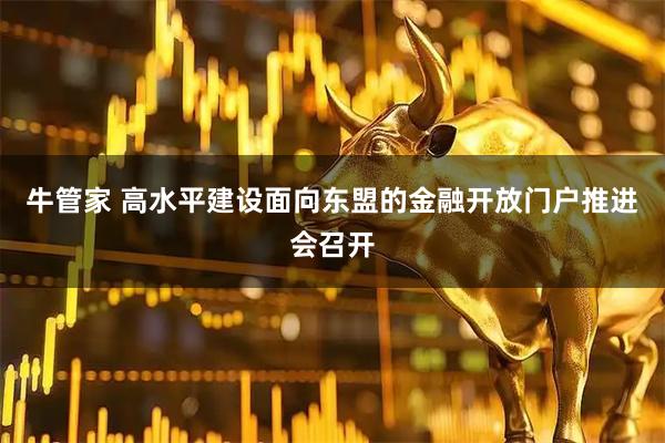 牛管家 高水平建设面向东盟的金融开放门户推进会召开