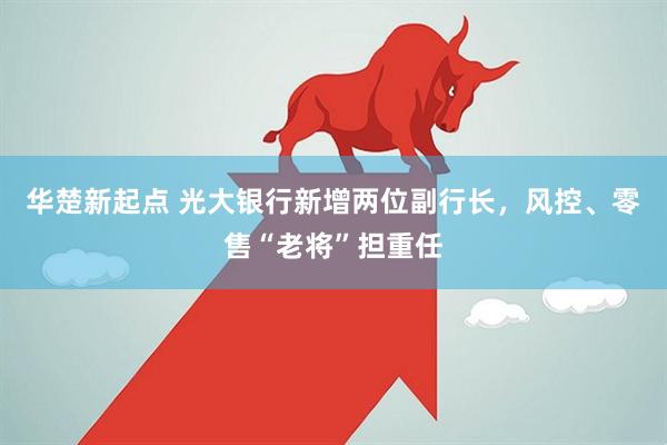 华楚新起点 光大银行新增两位副行长，风控、零售“老将”担重任