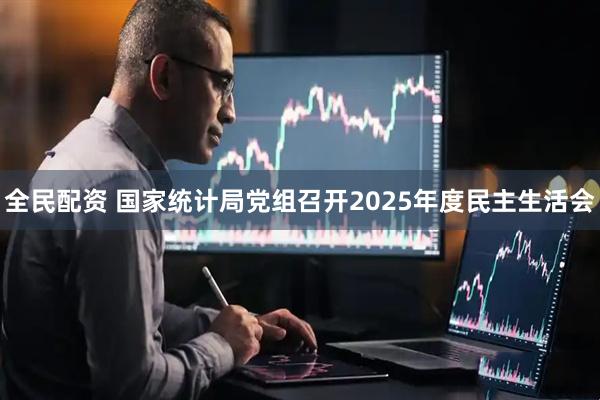 全民配资 国家统计局党组召开2025年度民主生活会