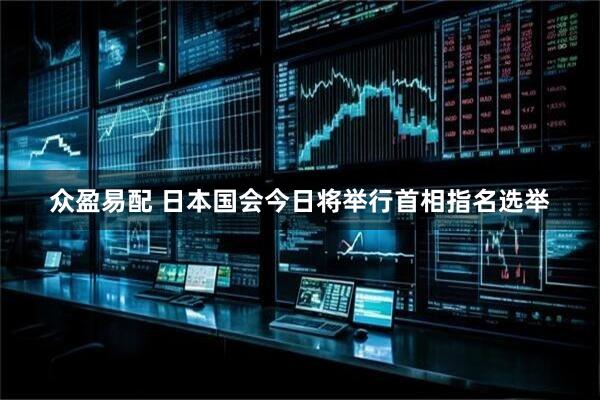 众盈易配 日本国会今日将举行首相指名选举