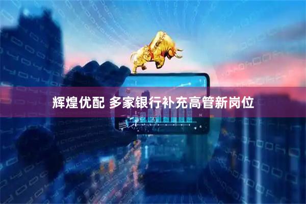 辉煌优配 多家银行补充高管新岗位