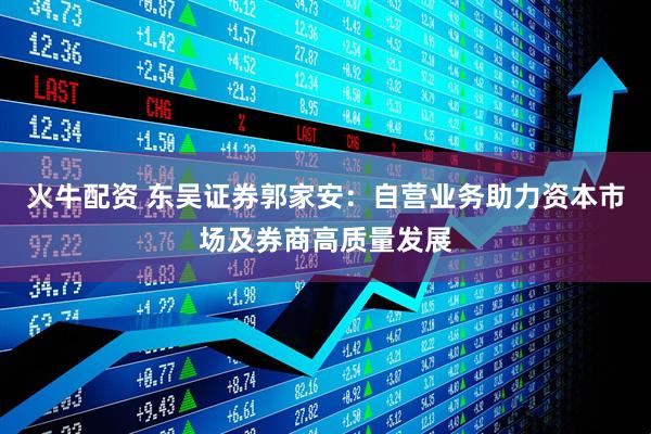 火牛配资 东吴证券郭家安：自营业务助力资本市场及券商高质量发展