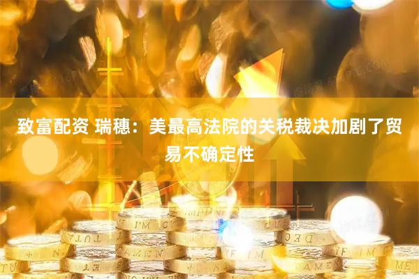 致富配资 瑞穗：美最高法院的关税裁决加剧了贸易不确定性