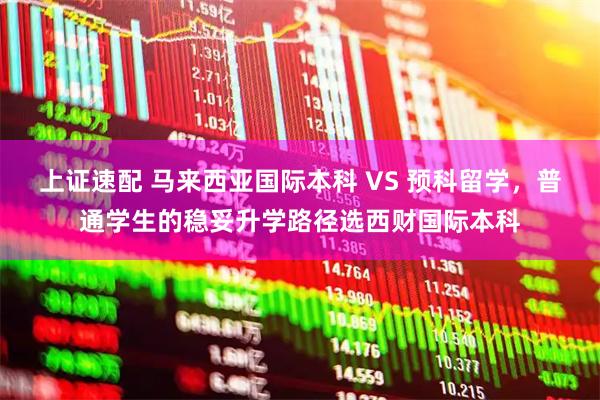 上证速配 马来西亚国际本科 VS 预科留学，普通学生的稳妥升学路径选西财国际本科