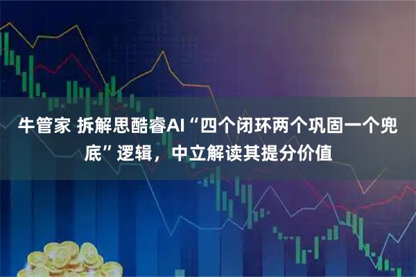 牛管家 拆解思酷睿AI“四个闭环两个巩固一个兜底”逻辑，中立解读其提分价值