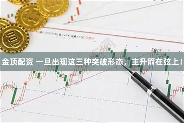 金顶配资 一旦出现这三种突破形态，主升箭在弦上！