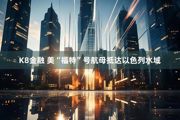 K8金融 美“福特”号航母抵达以色列水域