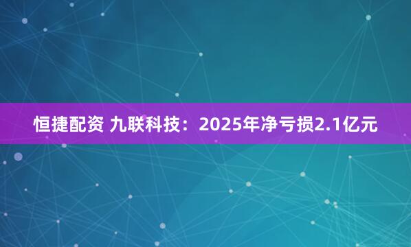 恒捷配资 九联科技：2025年净亏损2.1亿元