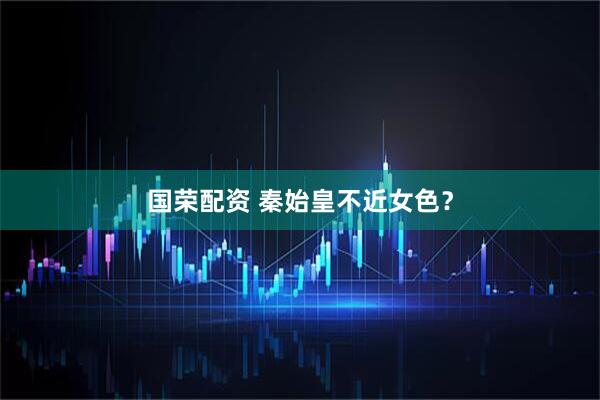 国荣配资 秦始皇不近女色？