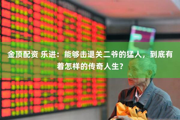 金顶配资 乐进：能够击退关二爷的猛人，到底有着怎样的传奇人生？