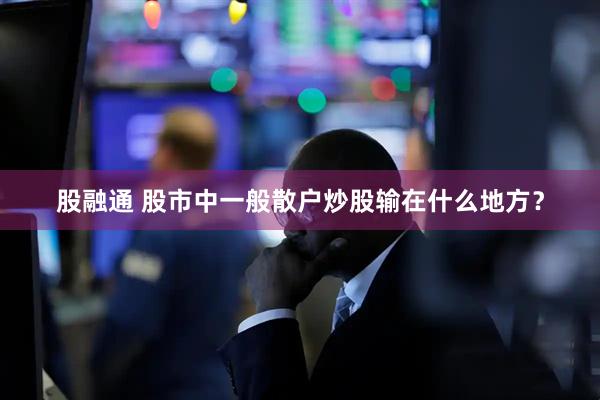 股融通 股市中一般散户炒股输在什么地方？