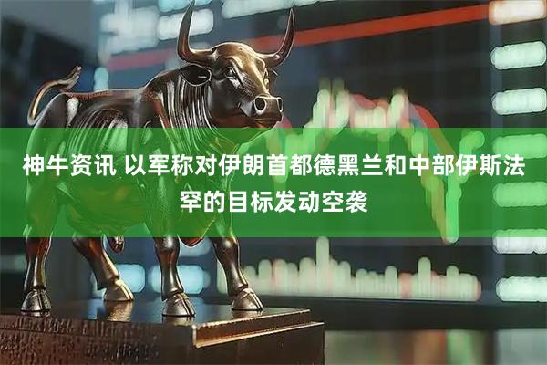 神牛资讯 以军称对伊朗首都德黑兰和中部伊斯法罕的目标发动空袭