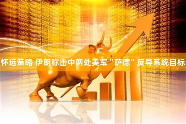 怀远策略 伊朗称击中两处美军“萨德”反导系统目标