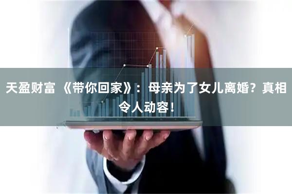 天盈财富 《带你回家》：母亲为了女儿离婚？真相令人动容！