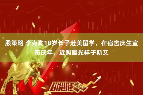 股策略 李克勤18岁长子赴美留学，在宿舍庆生宣布成年，近照曝光样子斯文
