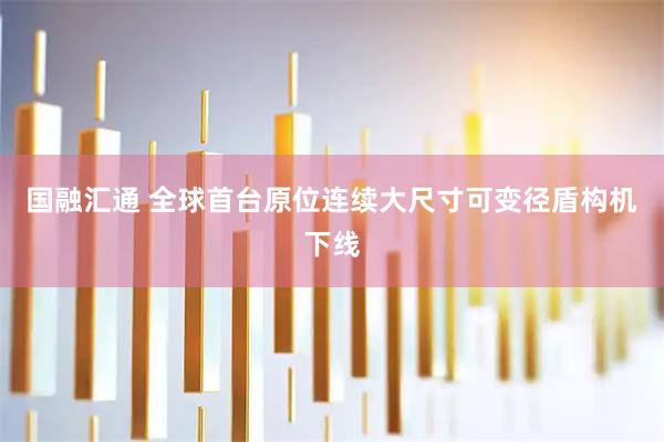 国融汇通 全球首台原位连续大尺寸可变径盾构机下线