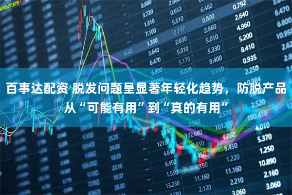 百事达配资 脱发问题呈显著年轻化趋势，防脱产品从“可能有用”到“真的有用”