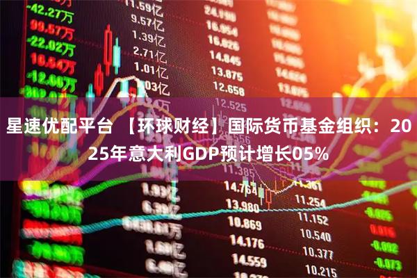 星速优配平台 【环球财经】国际货币基金组织：2025年意大利GDP预计增长05%