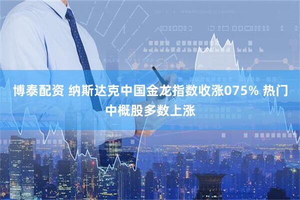 博泰配资 纳斯达克中国金龙指数收涨075% 热门中概股多数上涨